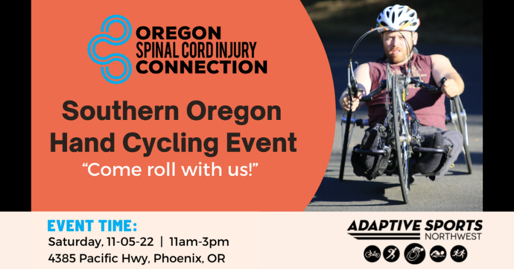 Untitled design (1) Southern Oregon Hand Cycling Event. Come roll with us! Event Info - Saturday 11/05/2022, 11am - 3pm. 4385 Pacific Hwy, Phoenix, OR. Oregon Spinal Cord Injury Connection logo and Adaptive Sports Northwest logo are included in the image. Image also includes a photo of a many using a hand cycle.